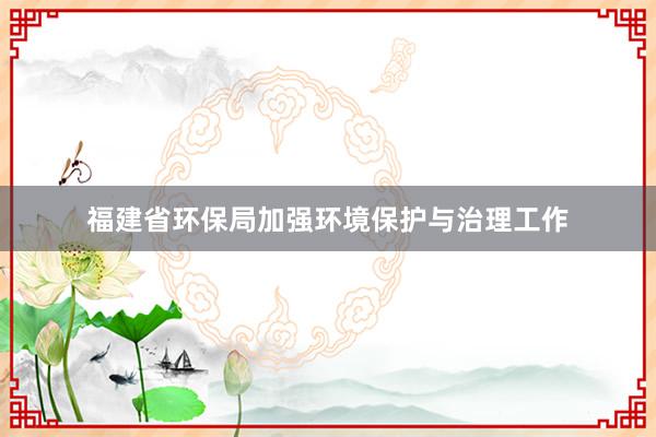 福建省环保局加强环境保护与治理工作